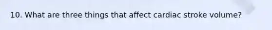 10. What are three things that affect cardiac stroke volume?