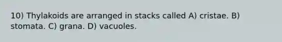 10) Thylakoids are arranged in stacks called A) cristae. B) stomata. C) grana. D) vacuoles.