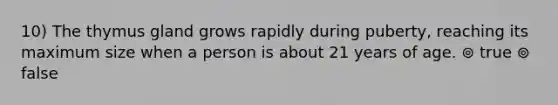 10) The thymus gland grows rapidly during puberty, reaching its maximum size when a person is about 21 years of age. ⊚ true ⊚ false