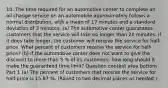 10. The time required for an automotive center to complete an oil change service on an automobile approximately follows a normal​ distribution, with a mean of 17 minutes and a standard deviation of 3 minutes. ​(a) The automotive center guarantees customers that the service will take no longer than 20 minutes. If it does take​ longer, the customer will receive the service for​ half-price. What percent of customers receive the service for​ half-price? ​(b) If the automotive center does not want to give the discount to more than 5 ​% of its​ customers, how long should it make the guaranteed time​ limit? Question content area bottom Part 1 ​(a) The percent of customers that receive the service for​ half-price is 15.87 ​%. ​(Round to two decimal places as​ needed.)