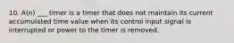 10. A(n) ___ timer is a timer that does not maintain its current accumulated time value when its control input signal is interrupted or power to the timer is removed.