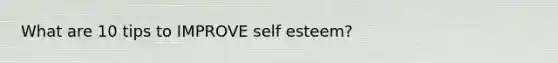 What are 10 tips to IMPROVE self esteem?