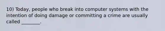 10) Today, people who break into computer systems with the intention of doing damage or committing a crime are usually called ________.