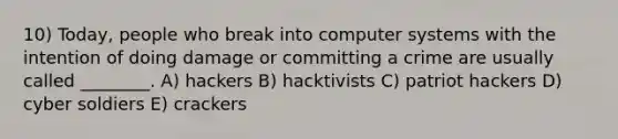 10) Today, people who break into computer systems with the intention of doing damage or committing a crime are usually called ________. A) hackers B) hacktivists C) patriot hackers D) cyber soldiers E) crackers