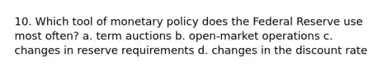 10. Which tool of monetary policy does the Federal Reserve use most often? a. term auctions b. open-market operations c. changes in reserve requirements d. changes in the discount rate