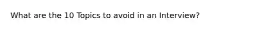 What are the 10 Topics to avoid in an Interview?