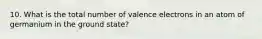 10. What is the total number of valence electrons in an atom of germanium in the ground state?