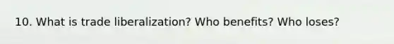 10. What is trade liberalization? Who benefits? Who loses?