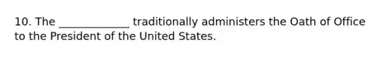 10. The _____________ traditionally administers the Oath of Office to the President of the United States.