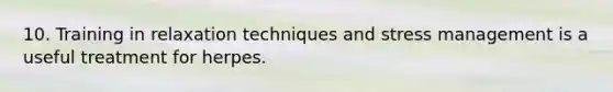 10. Training in relaxation techniques and stress management is a useful treatment for herpes.