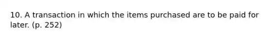 10. A transaction in which the items purchased are to be paid for later. (p. 252)