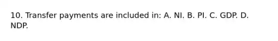 10. Transfer payments are included in: A. NI. B. PI. C. GDP. D. NDP.