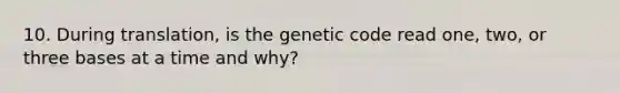 10. During translation, is the genetic code read one, two, or three bases at a time and why?