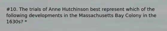 #10. The trials of Anne Hutchinson best represent which of the following developments in the Massachusetts Bay Colony in the 1630s? *