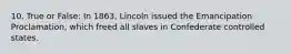 10. True or False: In 1863, Lincoln issued the Emancipation Proclamation, which freed all slaves in Confederate controlled states.