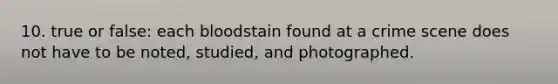 10. true or false: each bloodstain found at a crime scene does not have to be noted, studied, and photographed.