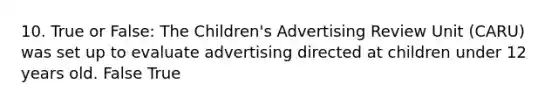 10. True or False: The Children's Advertising Review Unit (CARU) was set up to evaluate advertising directed at children under 12 years old. False True