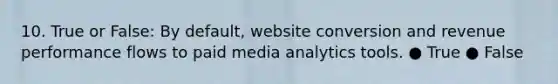 10. True or False: By default, website conversion and revenue performance flows to paid media analytics tools. ● True ● False