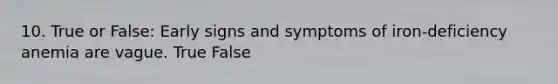 10. True or False: Early signs and symptoms of iron-deficiency anemia are vague. True False