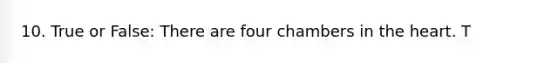 10. True or False: There are four chambers in the heart. T