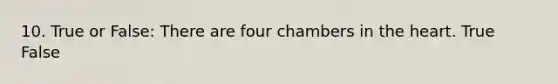 10. True or False: There are four chambers in the heart. True False