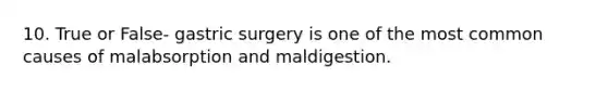 10. True or False- gastric surgery is one of the most common causes of malabsorption and maldigestion.