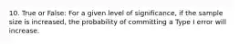 10. True or False: For a given level of significance, if the sample size is increased, the probability of committing a Type I error will increase.