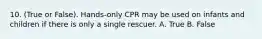 10. (True or False). Hands-only CPR may be used on infants and children if there is only a single rescuer. A. True B. False