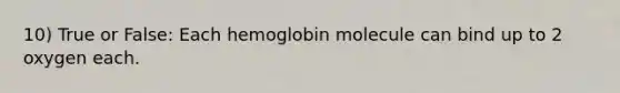 10) True or False: Each hemoglobin molecule can bind up to 2 oxygen each.