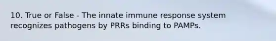 10. True or False - The innate immune response system recognizes pathogens by PRRs binding to PAMPs.