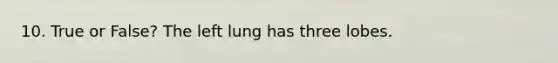 10. True or False? The left lung has three lobes.