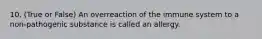 10. (True or False) An overreaction of the immune system to a non-pathogenic substance is called an allergy.