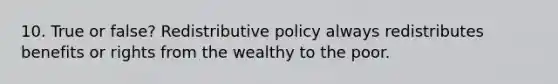 10. True or false? Redistributive policy always redistributes benefits or rights from the wealthy to the poor.