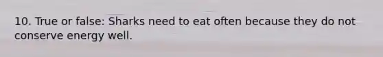 10. True or false: Sharks need to eat often because they do not conserve energy well.