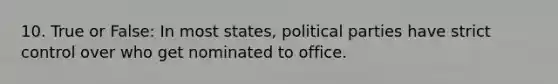 10. True or False: In most states, political parties have strict control over who get nominated to office.