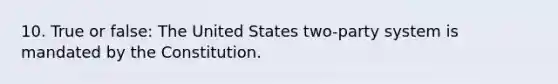 10. True or false: The United States two-party system is mandated by the Constitution.