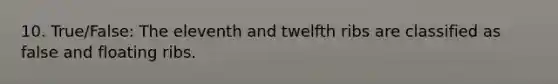 10. True/False: The eleventh and twelfth ribs are classified as false and floating ribs.