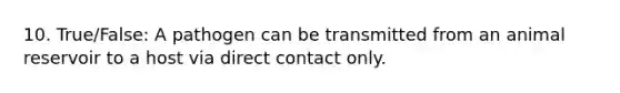 10. True/False: A pathogen can be transmitted from an animal reservoir to a host via direct contact only.