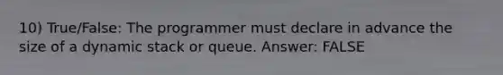 10) True/False: The programmer must declare in advance the size of a dynamic stack or queue. Answer: FALSE