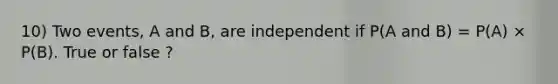 10) Two events, A and B, are independent if P(A and B) = P(A) × P(B). True or false ?