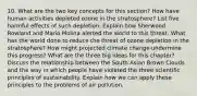 10. What are the two key concepts for this section? How have human activities depleted ozone in the stratosphere? List five harmful effects of such depletion. Explain how Sherwood Rowland and Mario Molina alerted the world to this threat. What has the world done to reduce the threat of ozone depletion in the stratosphere? How might projected climate change undermine this progress? What are the three big ideas for this chapter? Discuss the relationship between the South Asian Brown Clouds and the way in which people have violated the three scientific principles of sustainability. Explain how we can apply these principles to the problems of air pollution.