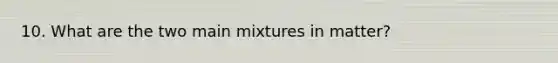 10. What are the two main mixtures in matter?