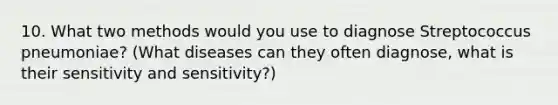 10. What two methods would you use to diagnose Streptococcus pneumoniae? (What diseases can they often diagnose, what is their sensitivity and sensitivity?)