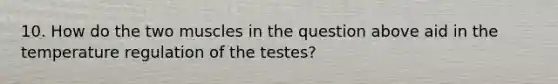 10. How do the two muscles in the question above aid in the temperature regulation of the testes?