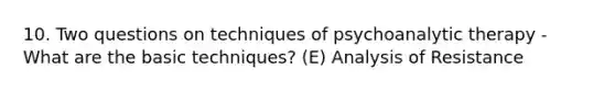 10. Two questions on techniques of psychoanalytic therapy - What are the basic techniques? (E) Analysis of Resistance