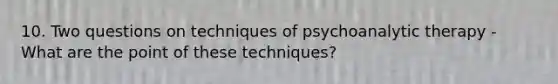 10. Two questions on techniques of psychoanalytic therapy - What are the point of these techniques?