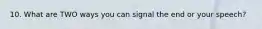 10. What are TWO ways you can signal the end or your speech?