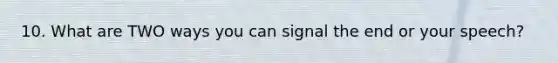 10. What are TWO ways you can signal the end or your speech?