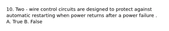 10. Two - wire control circuits are designed to protect against automatic restarting when power returns after a power failure . A. True B. False