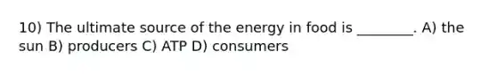 10) The ultimate source of the energy in food is ________. A) the sun B) producers C) ATP D) consumers